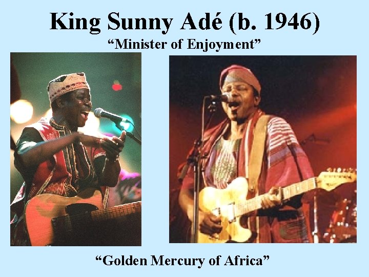 King Sunny Adé (b. 1946) “Minister of Enjoyment” “Golden Mercury of Africa” King Sunny Adé (b. 1946) “Minister of Enjoyment” “Golden Mercury of Africa”