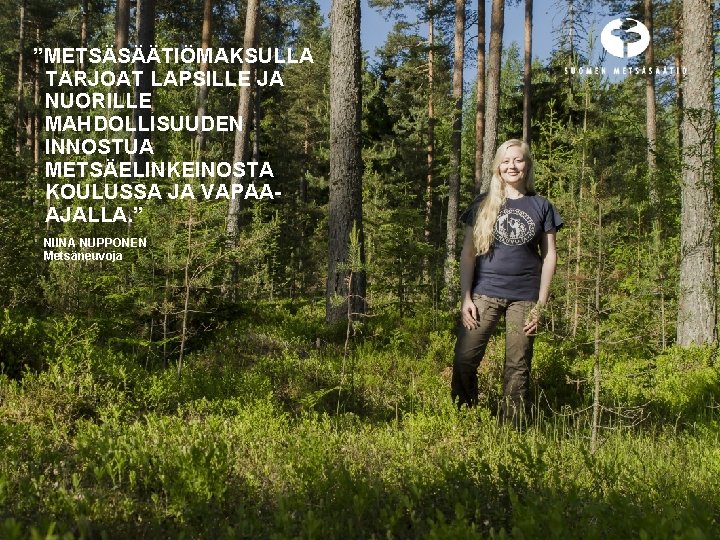 ”METSÄSÄÄTIÖMAKSULLA TARJOAT LAPSILLE JA NUORILLE MAHDOLLISUUDEN INNOSTUA METSÄELINKEINOSTA KOULUSSA JA VAPAAAJALLA. ” NIINA NUPPONEN