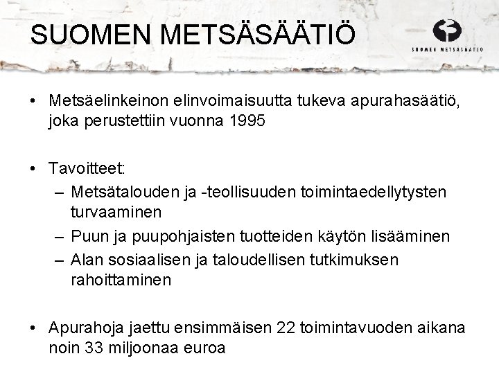 SUOMEN METSÄSÄÄTIÖ • Metsäelinkeinon elinvoimaisuutta tukeva apurahasäätiö, joka perustettiin vuonna 1995 • Tavoitteet: –