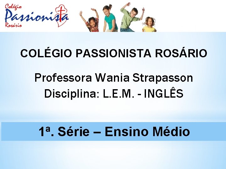 COLÉGIO PASSIONISTA ROSÁRIO Professora Wania Strapasson Disciplina: L. E. M. - INGLÊS 1ª. Série