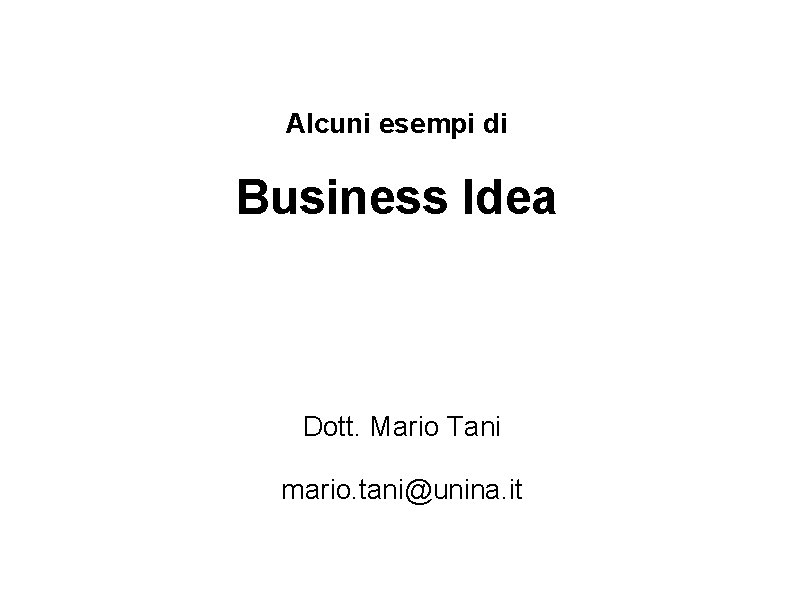 Alcuni esempi di Business Idea Dott. Mario Tani mario. tani@unina. it 