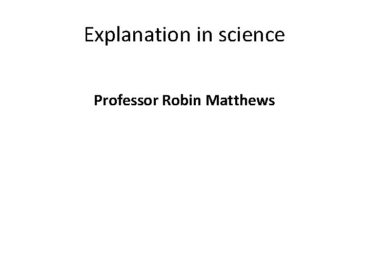 Explanation in science Professor Robin Matthews 