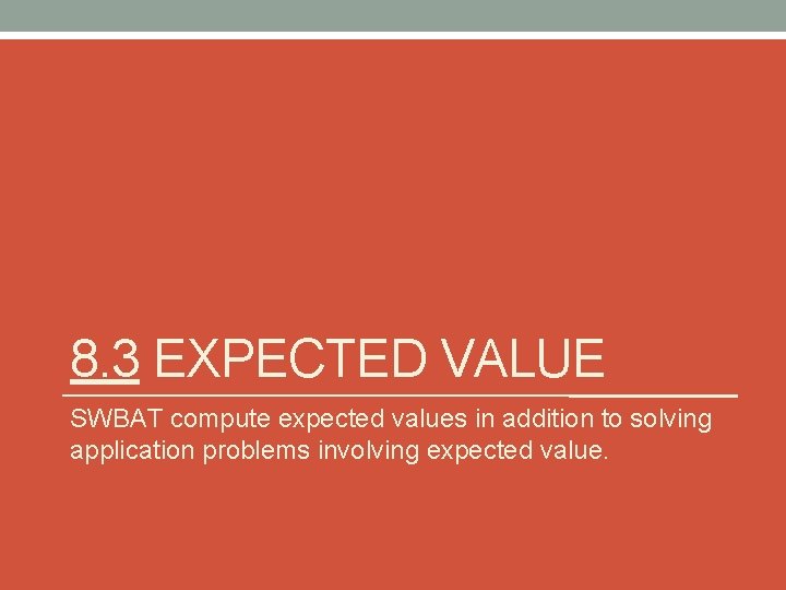 8. 3 EXPECTED VALUE SWBAT compute expected values in addition to solving application problems