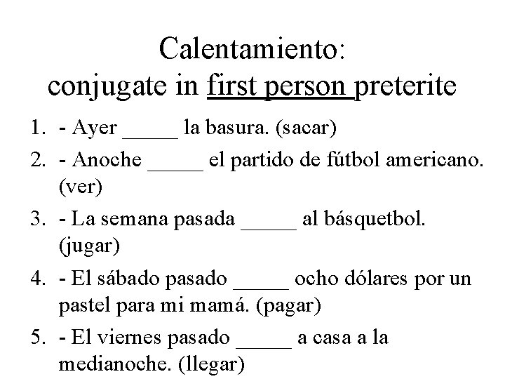 Calentamiento: conjugate in first person preterite 1. - Ayer _____ la basura. (sacar) 2.