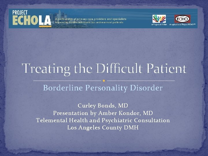 Treating the Difficult Patient Borderline Personality Disorder Curley Bonds, MD Presentation by Amber Kondor,