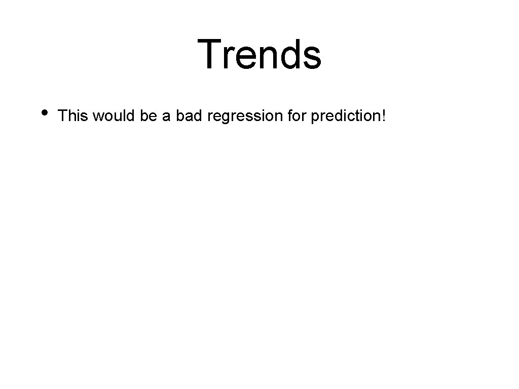 Trends • This would be a bad regression for prediction! Trends • This would be a bad regression for prediction!