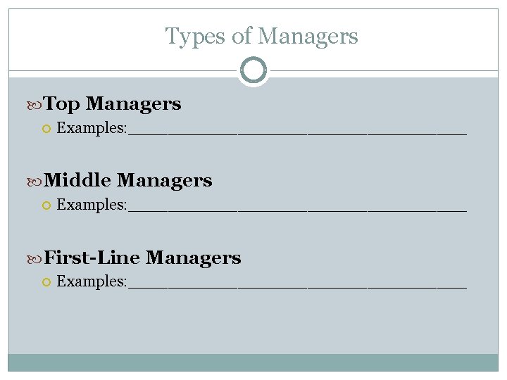 Types of Managers Top Managers Examples: _________________ Middle Managers Examples: _________________ First-Line Managers Examples: