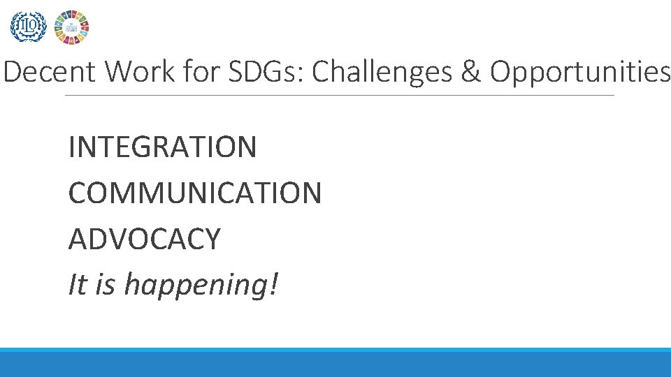 Decent Work for SDGs: Challenges & Opportunities INTEGRATION COMMUNICATION ADVOCACY It is happening! 