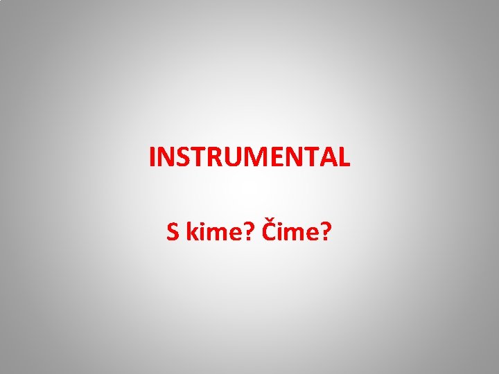 INSTRUMENTAL S kime? Čime? INSTRUMENTAL S kime? Čime?