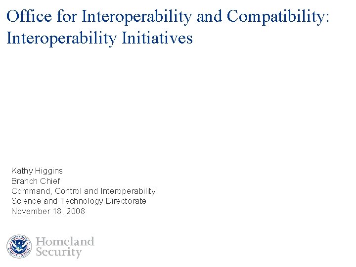 Office for Interoperability and Compatibility: Interoperability Initiatives Kathy Higgins Branch Chief Command, Control and