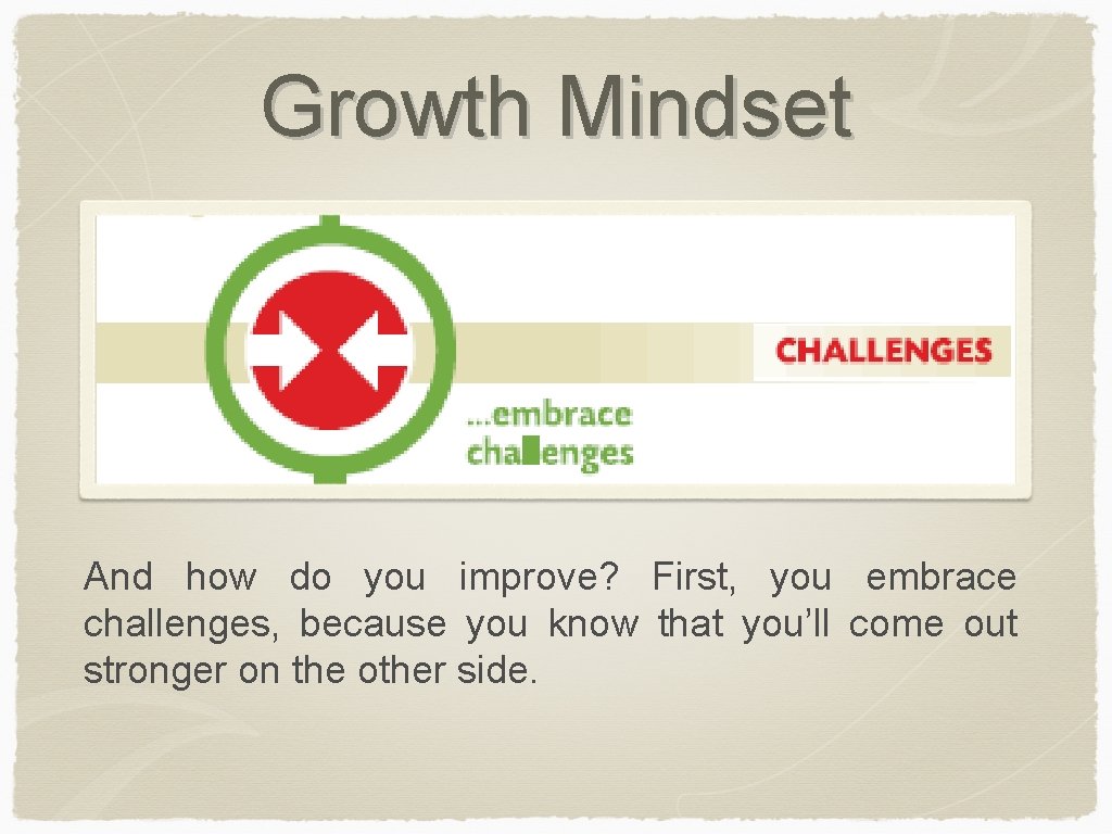Growth Mindset And how do you improve? First, you embrace challenges, because you know