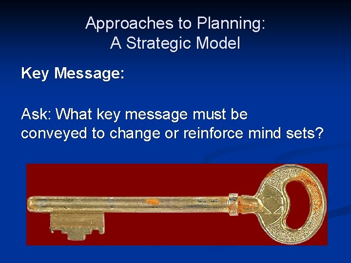 Approaches to Planning: A Strategic Model Key Message: Ask: What key message must be