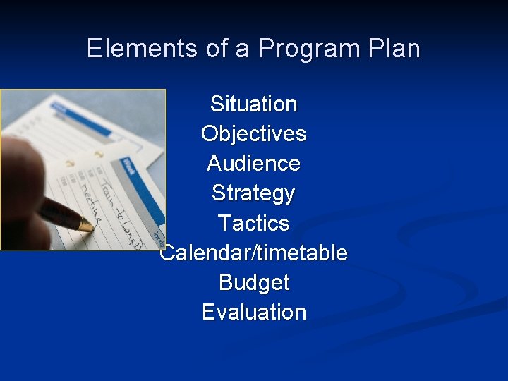 Elements of a Program Plan Situation Objectives Audience Strategy Tactics Calendar/timetable Budget Evaluation 