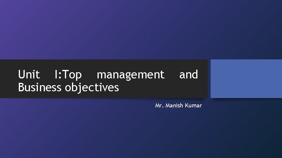 Unit I: Top management Business objectives and Mr. Manish Kumar 