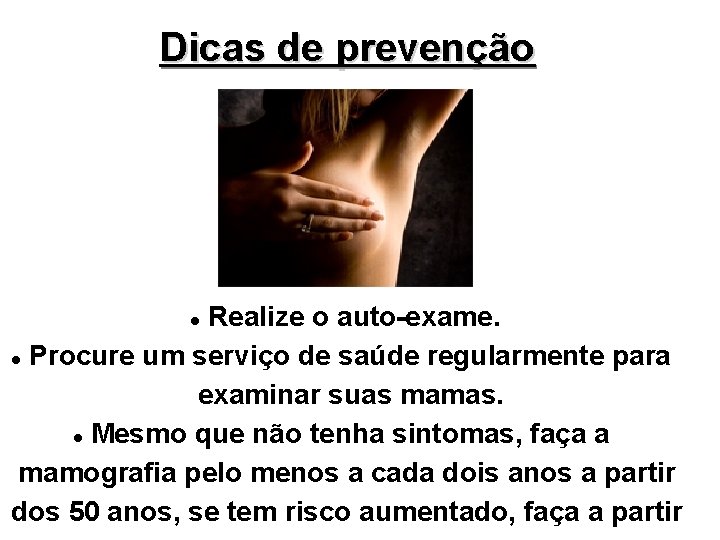 Dicas de prevenção Realize o auto-exame. Procure um serviço de saúde regularmente para examinar Dicas de prevenção Realize o auto-exame. Procure um serviço de saúde regularmente para examinar