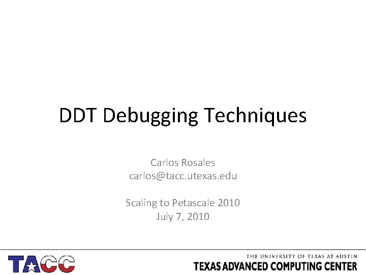 DDT Debugging Techniques Carlos Rosales carlos@tacc. utexas. edu Scaling to Petascale 2010 July 7,