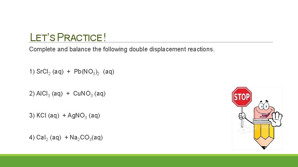 LET’S PRACTICE ! Complete and balance the following double displacement reactions. 1) Sr. Cl