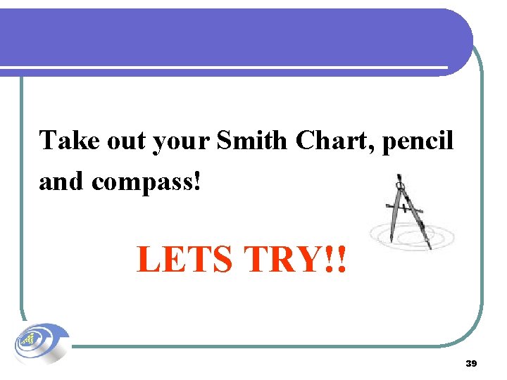 Take out your Smith Chart, pencil and compass! LETS TRY!! 39 