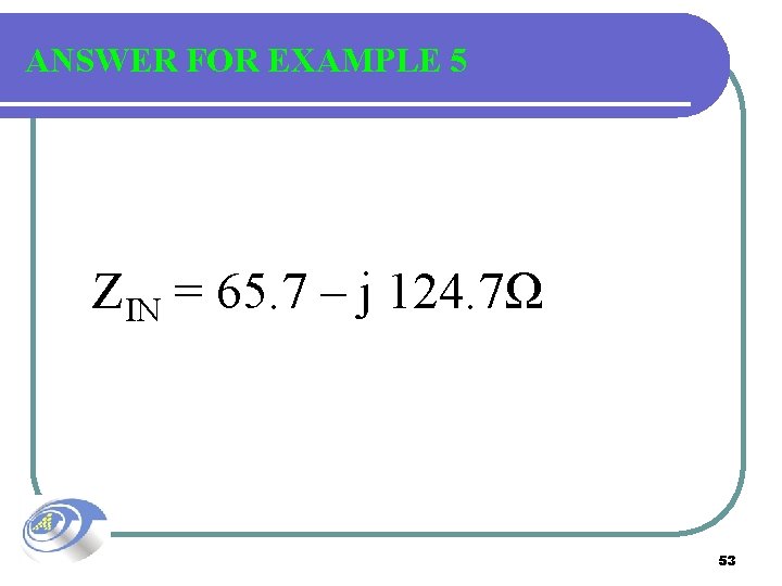 ANSWER FOR EXAMPLE 5 ZIN = 65. 7 – j 124. 7Ω 53 