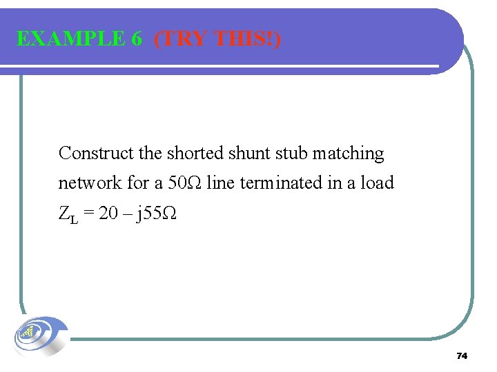 EXAMPLE 6 (TRY THIS!) Construct the shorted shunt stub matching network for a 50Ω