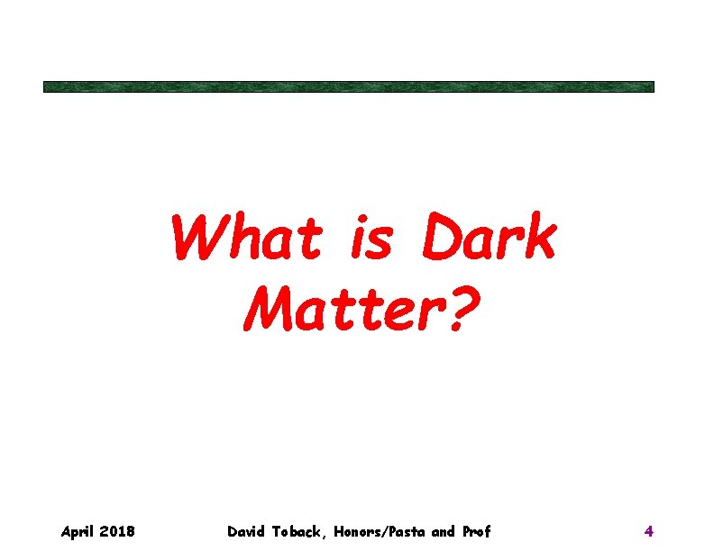 What is Dark Matter? April 2018 David Toback, Honors/Pasta and Prof 4 