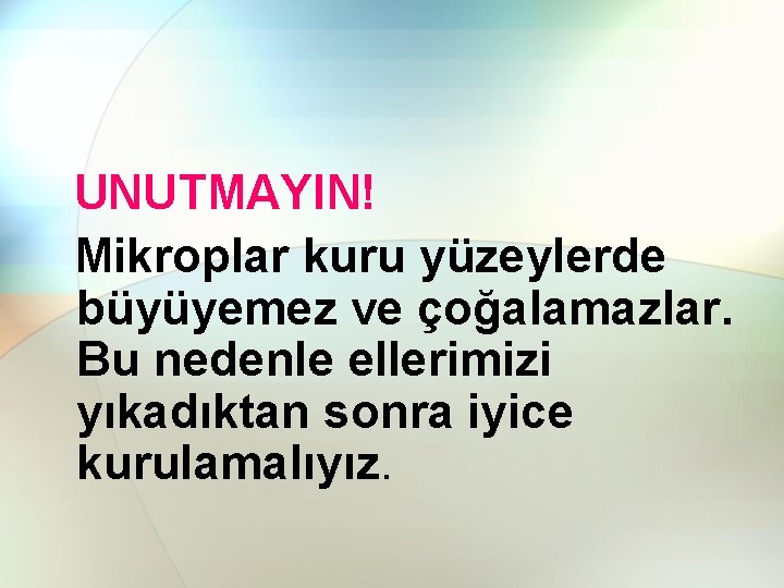 UNUTMAYIN! Mikroplar kuru yüzeylerde büyüyemez ve çoğalamazlar. Bu nedenle ellerimizi yıkadıktan sonra iyice kurulamalıyız.
