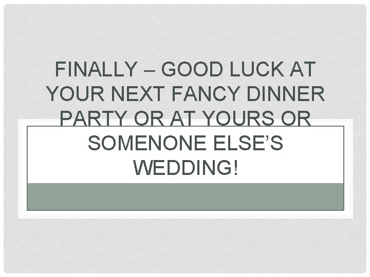 FINALLY – GOOD LUCK AT YOUR NEXT FANCY DINNER PARTY OR AT YOURS OR