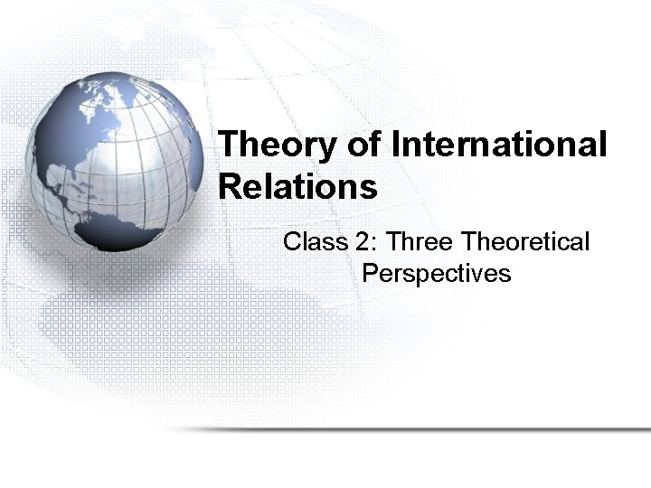 Theory of International Relations Class 2: Three Theoretical Perspectives 