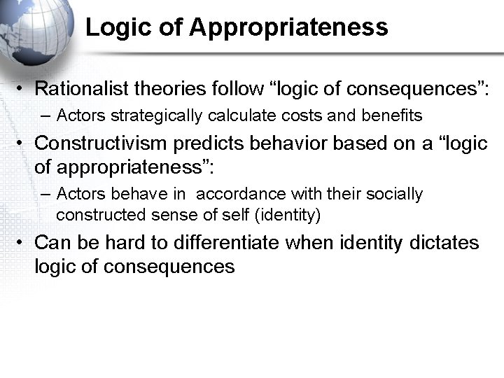 Logic of Appropriateness • Rationalist theories follow “logic of consequences”: – Actors strategically calculate