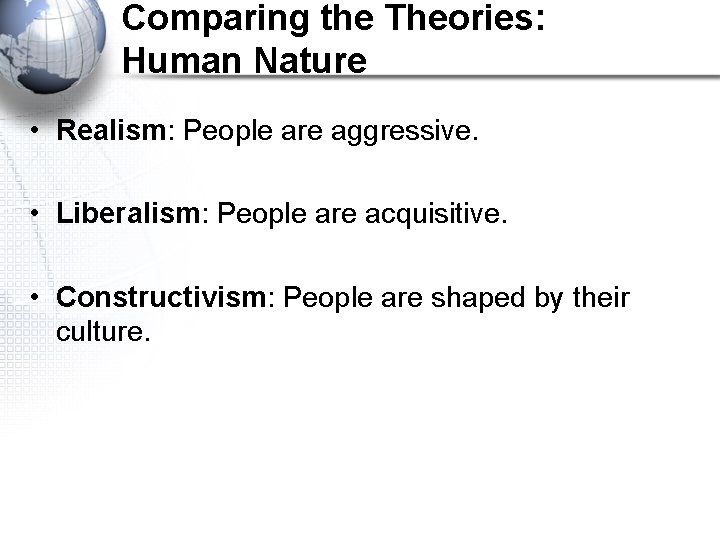 Comparing the Theories: Human Nature • Realism: People are aggressive. • Liberalism: People are