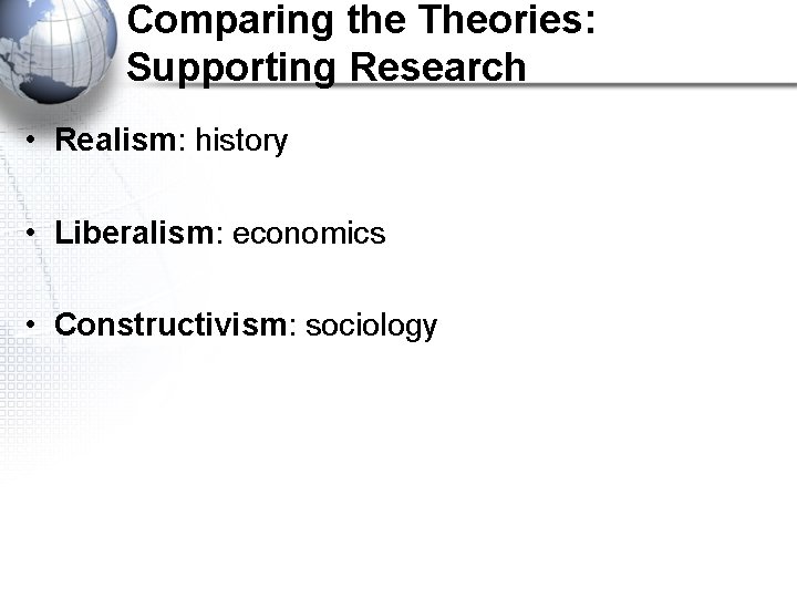 Comparing the Theories: Supporting Research • Realism: history • Liberalism: economics • Constructivism: sociology