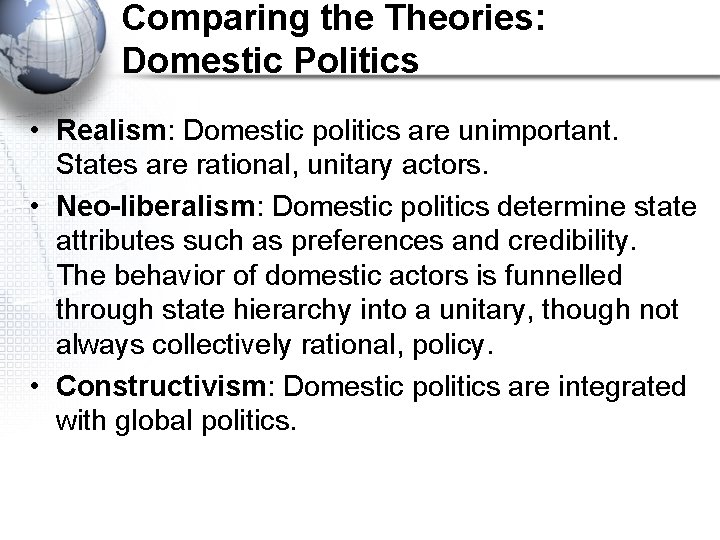 Comparing the Theories: Domestic Politics • Realism: Domestic politics are unimportant. States are rational,