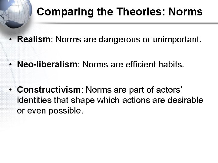 Comparing the Theories: Norms • Realism: Norms are dangerous or unimportant. • Neo-liberalism: Norms