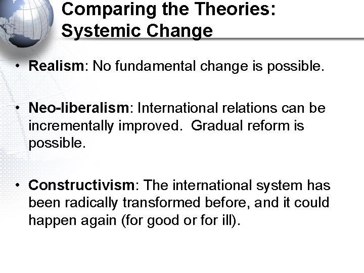 Comparing the Theories: Systemic Change • Realism: No fundamental change is possible. • Neo-liberalism: