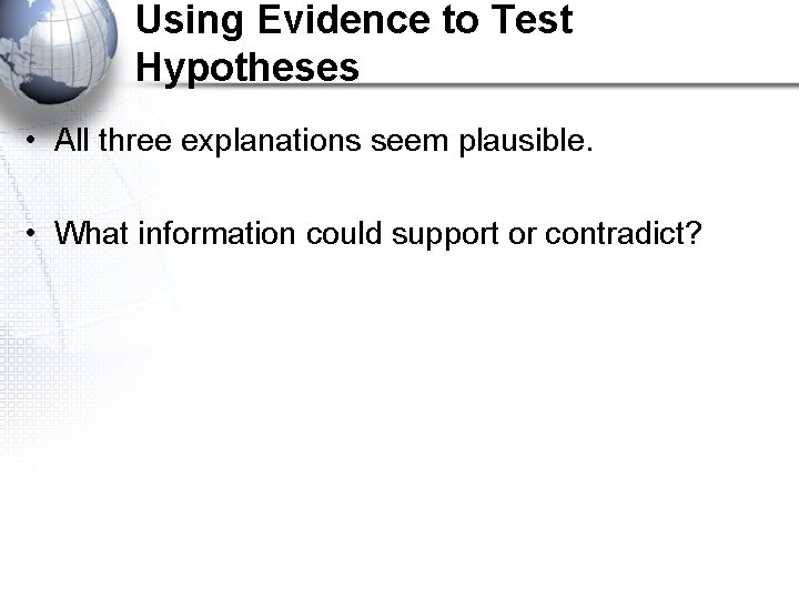 Using Evidence to Test Hypotheses • All three explanations seem plausible. • What information