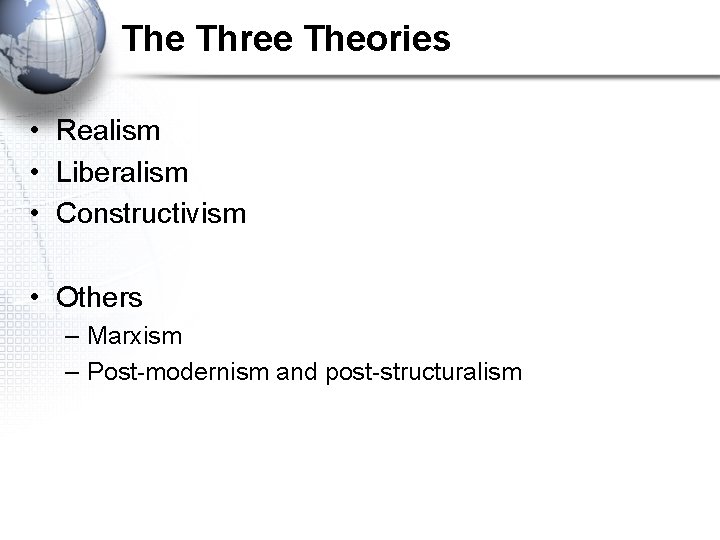 The Three Theories • Realism • Liberalism • Constructivism • Others – Marxism –