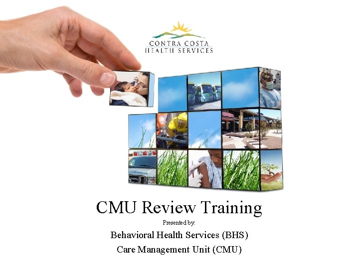 CMU Review Training Presented by: Behavioral Health Services (BHS) Care Management Unit (CMU) 