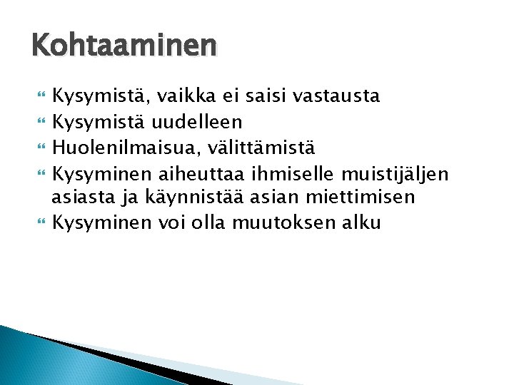 Kohtaaminen Kysymistä, vaikka ei saisi vastausta Kysymistä uudelleen Huolenilmaisua, välittämistä Kysyminen aiheuttaa ihmiselle muistijäljen