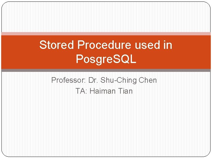 Stored Procedure used in Posgre. SQL Professor: Dr. Shu-Ching Chen TA: Haiman Tian Stored Procedure used in Posgre. SQL Professor: Dr. Shu-Ching Chen TA: Haiman Tian