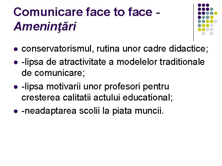 Comunicare face to face Ameninţări l l conservatorismul, rutina unor cadre didactice; -lipsa de