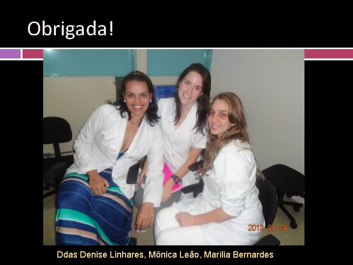 Obrigada! Ddas Denise Linhares, Mônica Leão, Marília Bernardes 