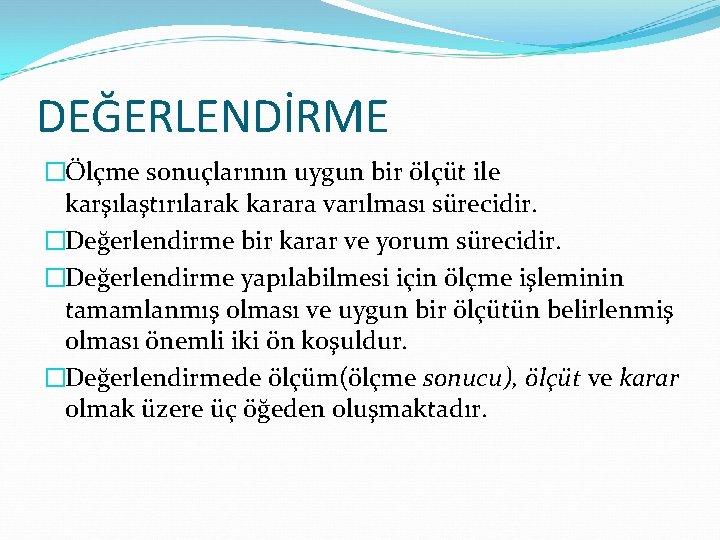 DEĞERLENDİRME �Ölçme sonuçlarının uygun bir ölçüt ile karşılaştırılarak karara varılması sürecidir. �Değerlendirme bir karar