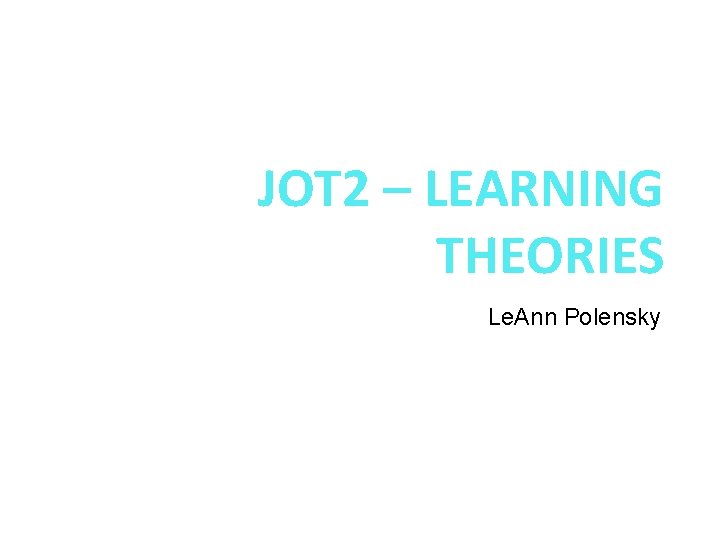 JOT 2 – LEARNING THEORIES Le. Ann Polensky NOTE: Please be sure to download