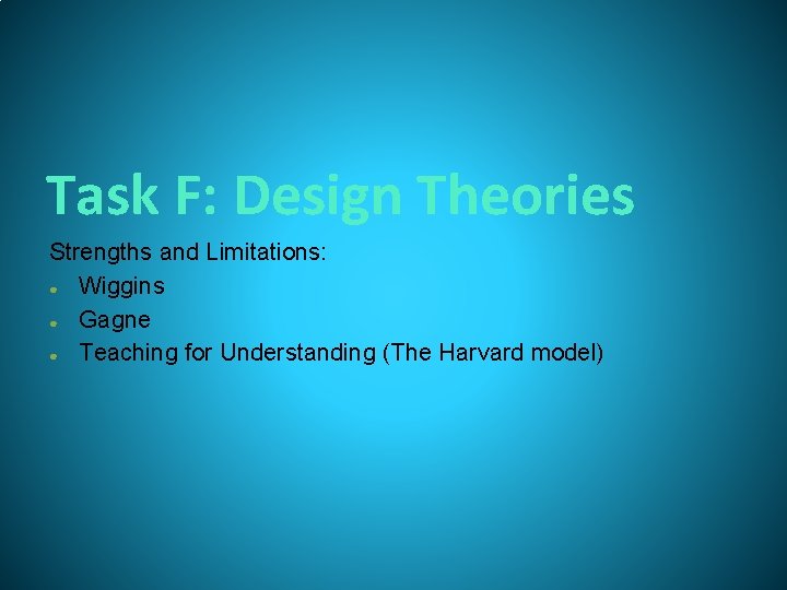 Task F: Design Theories Strengths and Limitations: ● Wiggins ● Gagne ● Teaching for