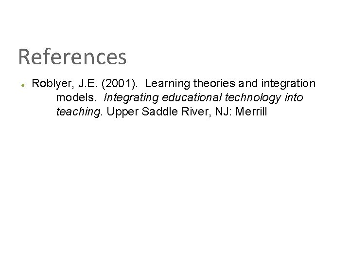 References ● Roblyer, J. E. (2001). Learning theories and integration models. Integrating educational technology