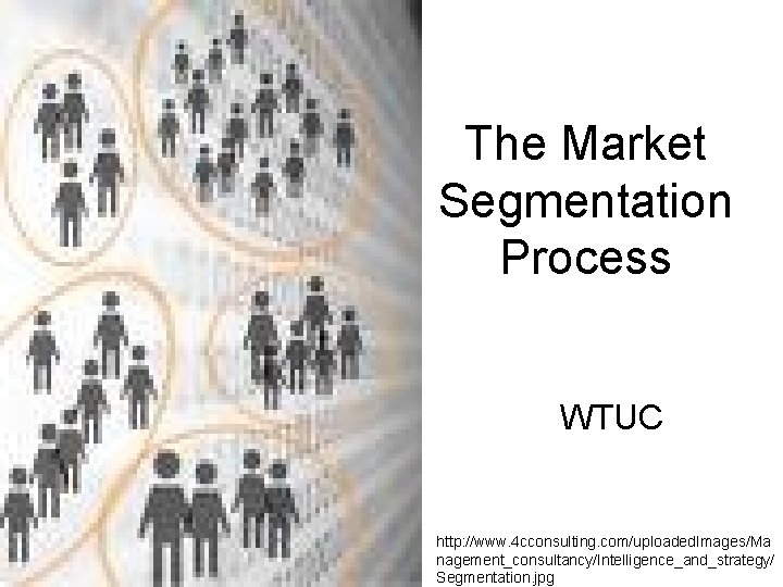 The Market Segmentation Process WTUC http: //www. 4 cconsulting. com/uploaded. Images/Ma nagement_consultancy/Intelligence_and_strategy/ Segmentation. jpg The Market Segmentation Process WTUC http: //www. 4 cconsulting. com/uploaded. Images/Ma nagement_consultancy/Intelligence_and_strategy/ Segmentation. jpg