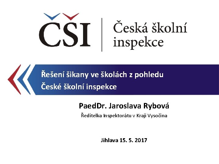 Řešení šikany ve školách z pohledu České školní inspekce Paed. Dr. Jaroslava Rybová Ředitelka