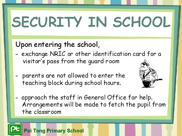 SECURITY IN SCHOOL Upon entering the school, - exchange NRIC or other identification card