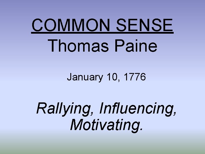 COMMON SENSE Thomas Paine January 10, 1776 Rallying, Influencing, Motivating. 