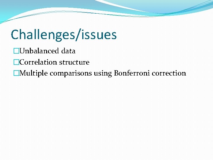 Challenges/issues �Unbalanced data �Correlation structure �Multiple comparisons using Bonferroni correction 